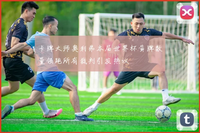 卡牌大师奥利弗本届世界杯黄牌数量领跑所有裁判引发热议