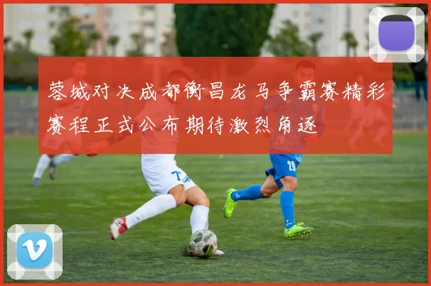 蓉城对决成都衡昌龙马争霸赛精彩赛程正式公布期待激烈角逐