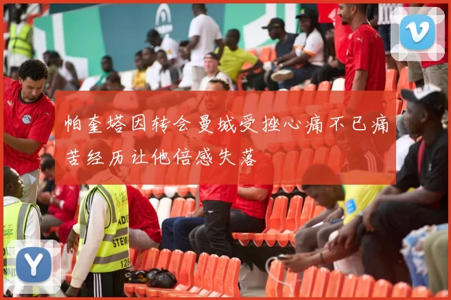 帕奎塔因转会曼城受挫心痛不已痛苦经历让他倍感失落