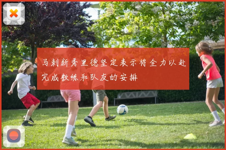 马刺新秀里德坚定表示将全力以赴完成教练和队友的安排