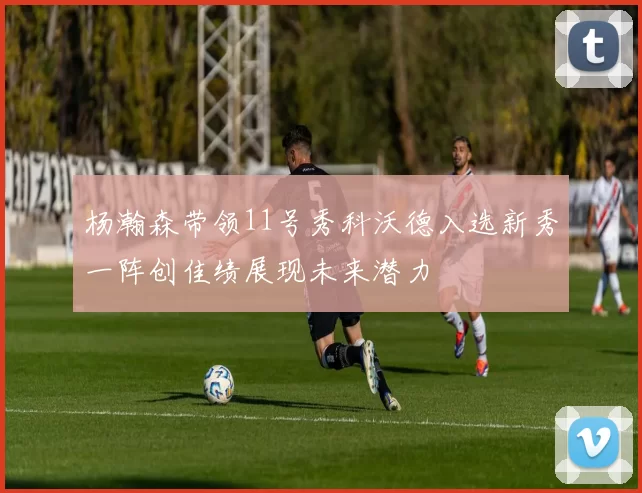 杨瀚森带领11号秀科沃德入选新秀一阵创佳绩展现未来潜力