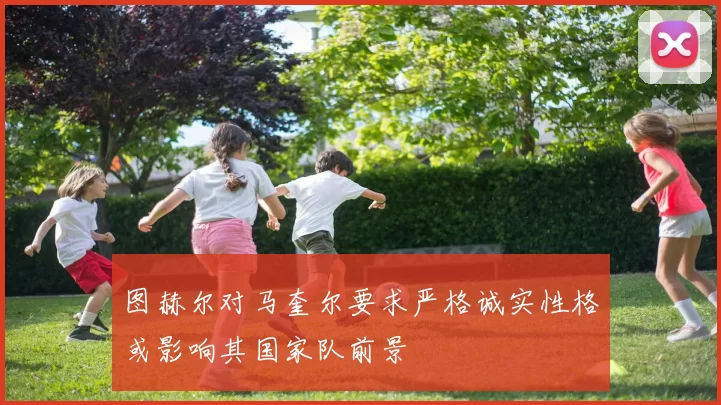 图赫尔对马奎尔要求严格诚实性格或影响其国家队前景