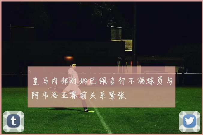 皇马内部对姆巴佩言行不满球员与阿韦洛亚赛前关系紧张