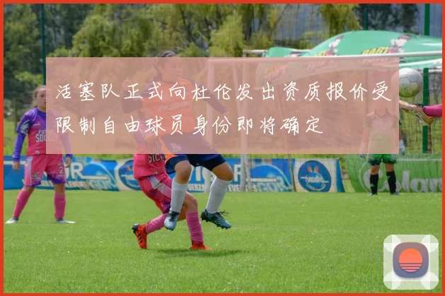 活塞队正式向杜伦发出资质报价受限制自由球员身份即将确定