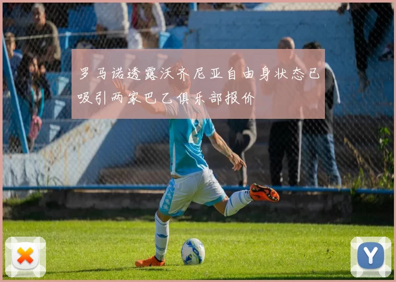 罗马诺透露沃齐尼亚自由身状态已吸引两家巴乙俱乐部报价