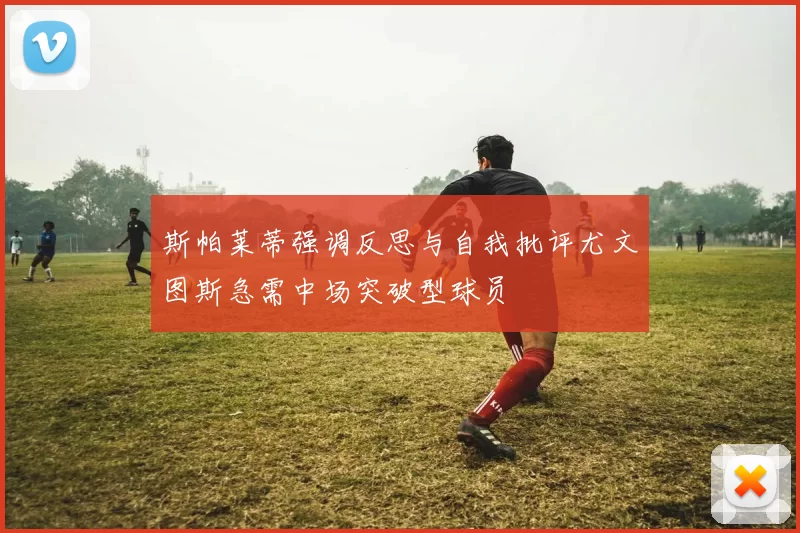 斯帕莱蒂强调反思与自我批评尤文图斯急需中场突破型球员