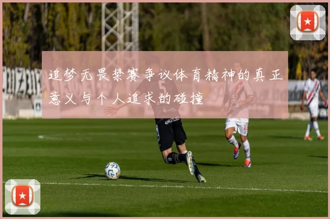 追梦无畏禁赛争议体育精神的真正意义与个人追求的碰撞
