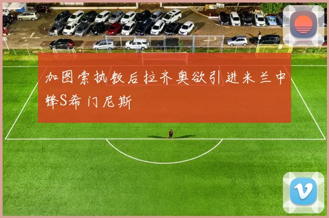 加图索执教后拉齐奥欲引进米兰中锋S希门尼斯