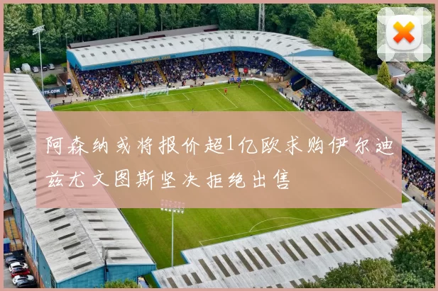 阿森纳或将报价超1亿欧求购伊尔迪兹尤文图斯坚决拒绝出售
