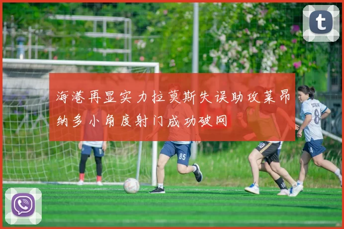 海港再显实力拉莫斯失误助攻莱昂纳多小角度射门成功破网