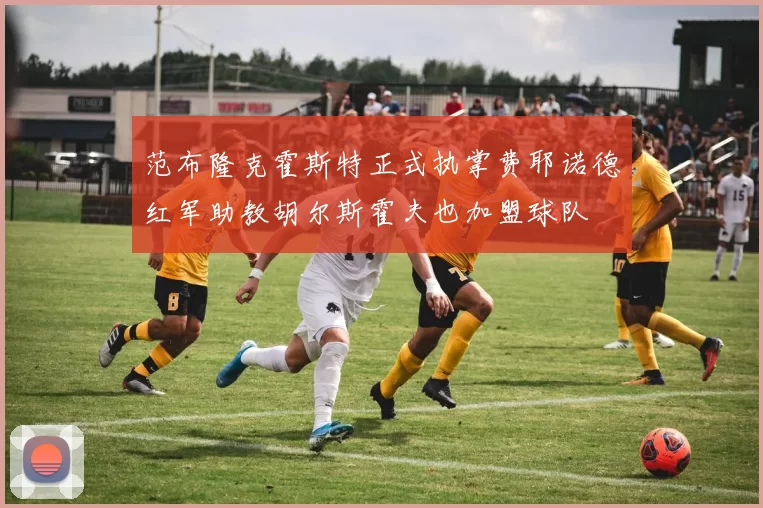 范布隆克霍斯特正式执掌费耶诺德红军助教胡尔斯霍夫也加盟球队