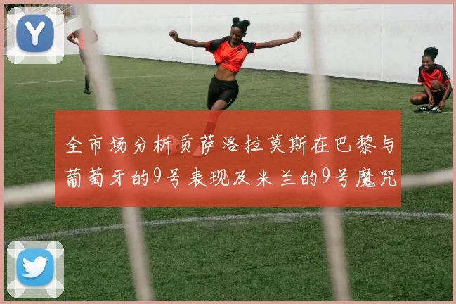 全市场分析贡萨洛拉莫斯在巴黎与葡萄牙的9号表现及米兰的9号魔咒影响