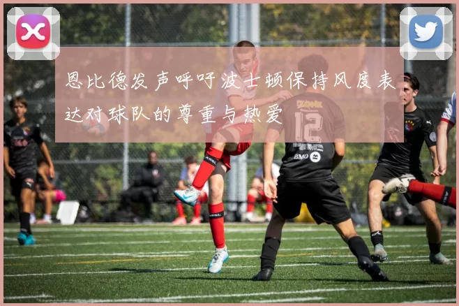 恩比德发声呼吁波士顿保持风度表达对球队的尊重与热爱