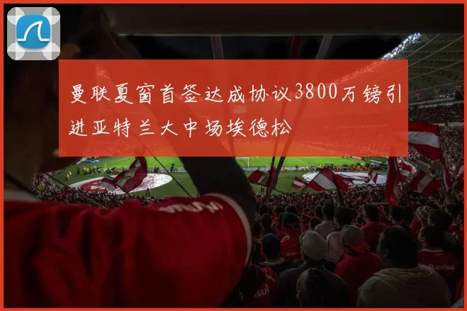 曼联夏窗首签达成协议3800万镑引进亚特兰大中场埃德松