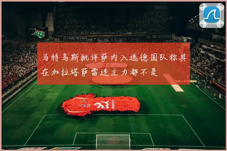 马特乌斯批评萨内入选德国队称其在加拉塔萨雷连主力都不是