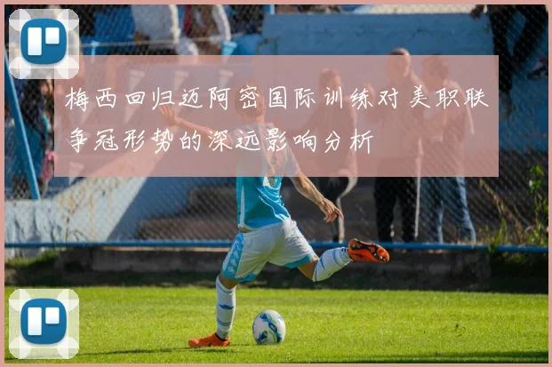 梅西回归迈阿密国际训练对美职联争冠形势的深远影响分析
